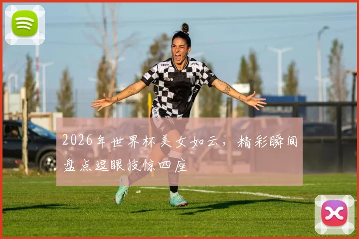 2026年世界杯美女如云，精彩瞬间盘点逗眼技惊四座