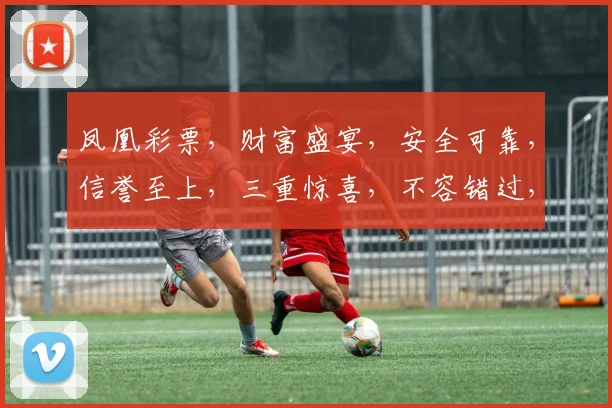 凤凰彩票，财富盛宴，安全可靠，信誉至上，三重惊喜，不容错过，立即参与