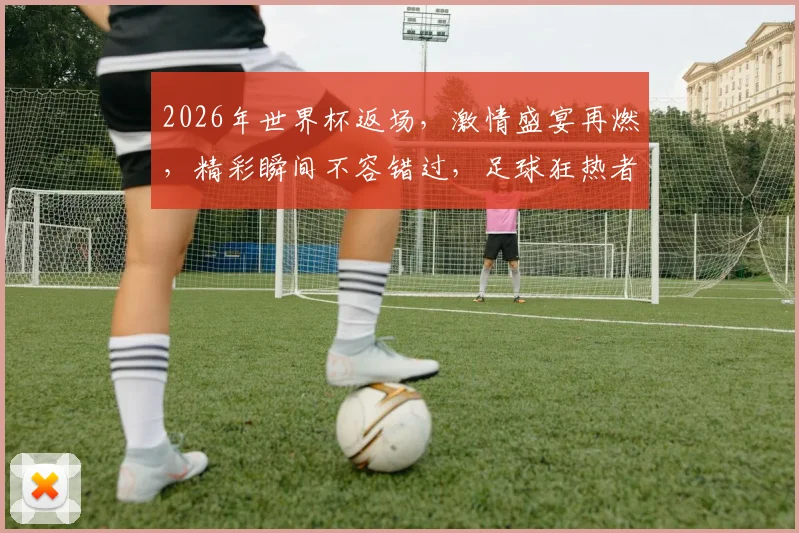 2026年世界杯返场，激情盛宴再燃，精彩瞬间不容错过，足球狂热者必看