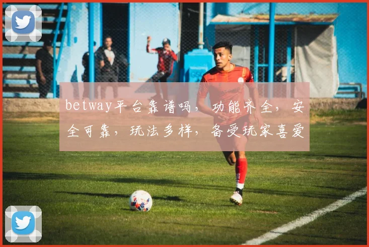 betway平台靠谱吗，功能齐全，安全可靠，玩法多样，备受玩家喜爱，值得信赖