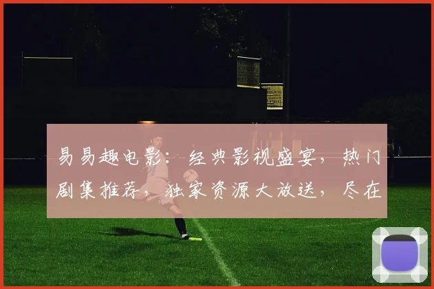 易易趣电影：经典影视盛宴，热门剧集推荐，独家资源大放送，尽在易易趣