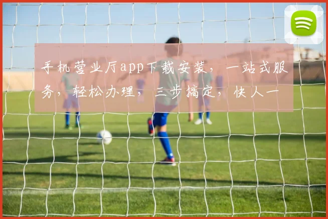 手机营业厅app下载安装，一站式服务，轻松办理，三步搞定，快人一步