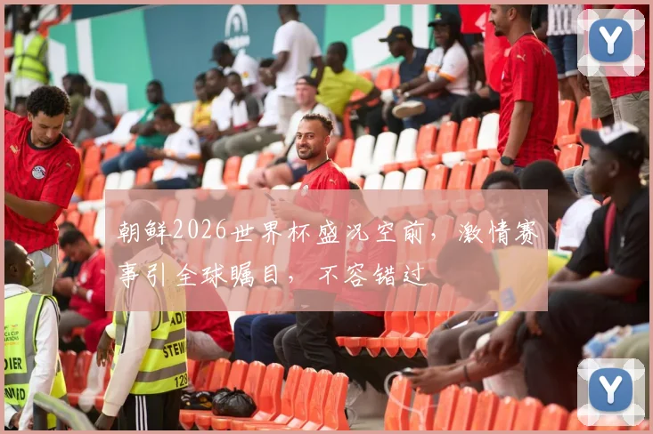 朝鲜2026世界杯盛况空前，激情赛事引全球瞩目，不容错过