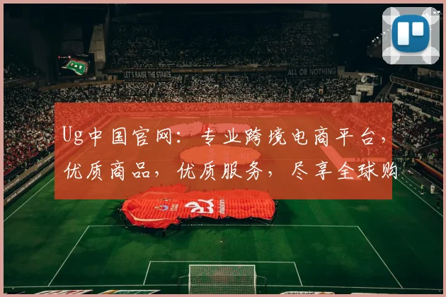 Ug中国官网：专业跨境电商平台，优质商品，优质服务，尽享全球购物体验，一站式购物首选