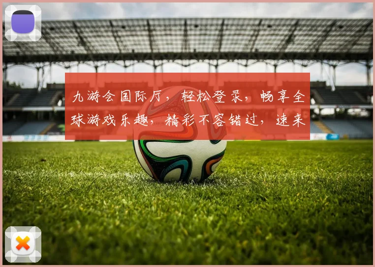 九游会国际厅，轻松登录，畅享全球游戏乐趣，精彩不容错过，速来体验
