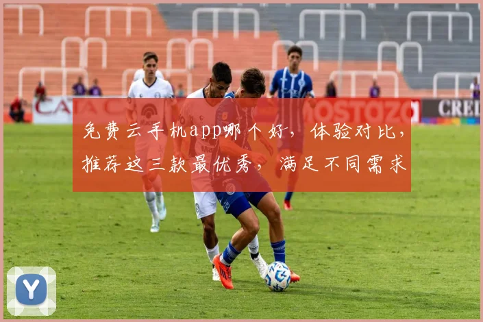 免费云手机app哪个好，体验对比，推荐这三款最优秀，满足不同需求