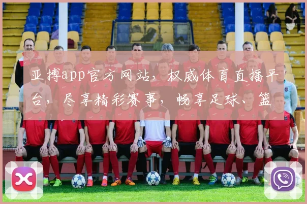 亚搏app官方网站，权威体育直播平台，尽享精彩赛事，畅享足球、篮球、电竞等多彩娱乐