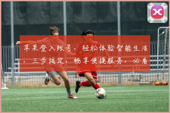 苹果登入账号，轻松体验智能生活，三步搞定，畅享便捷服务，必看攻略