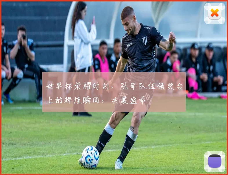 世界杯荣耀时刻，冠军队伍领奖台上的辉煌瞬间，共襄盛举