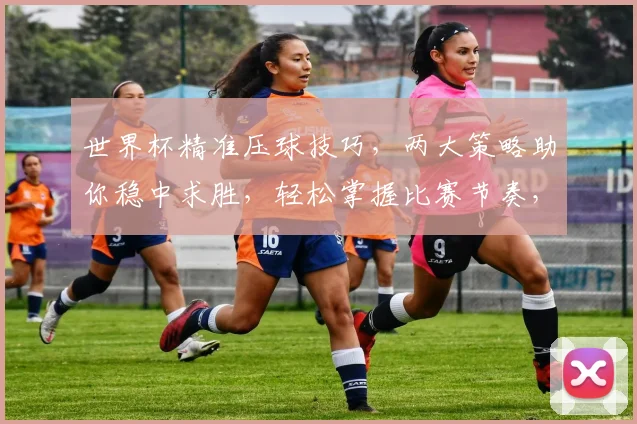 世界杯精准压球技巧，两大策略助你稳中求胜，轻松掌握比赛节奏，锁定胜利之门