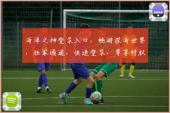 海洋之神登录入口，畅游深海世界，独家通道，快速登录，尊享特权体验
