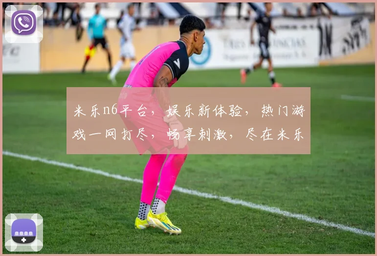 米乐n6平台，娱乐新体验，热门游戏一网打尽，畅享刺激，尽在米乐n6